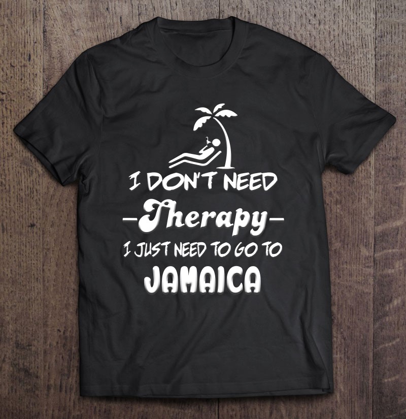 I Dont Need Therapy I Just Need To Go To Jamaica Gift Shirt Plus Size