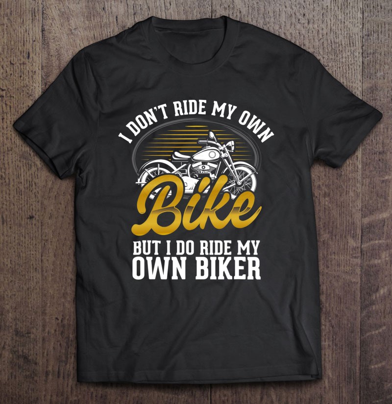 I Dont Ride My Own Bike But I Do Ride My Own Biker Gift Shirt Plus Size
