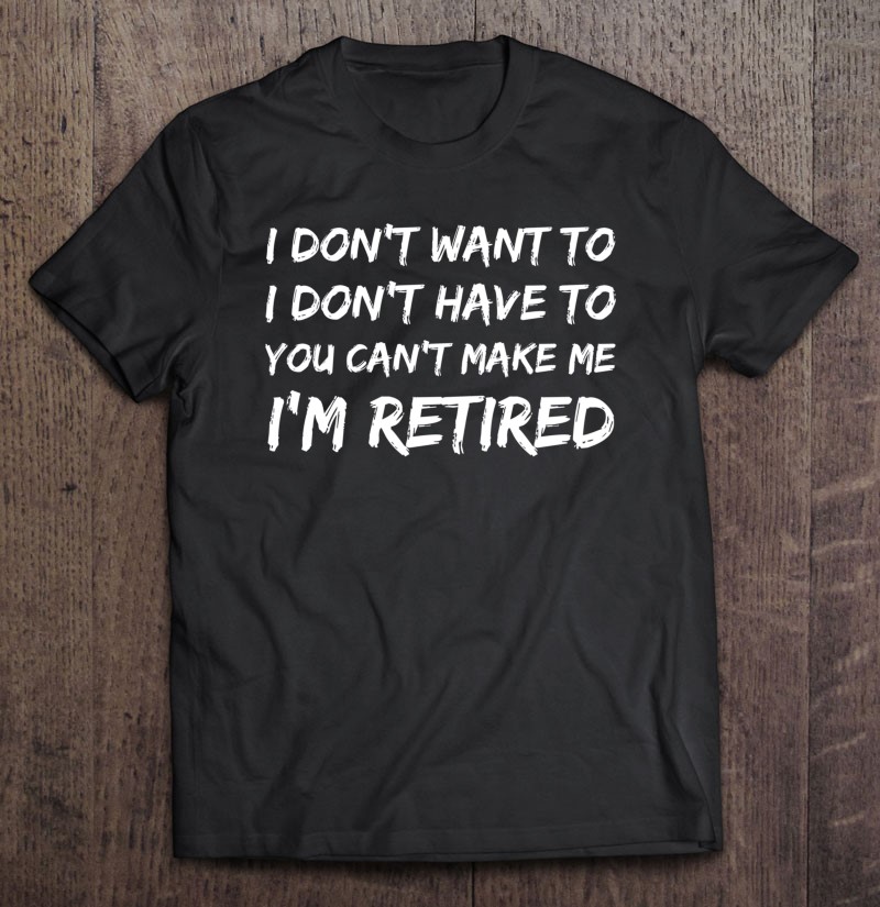 I Dont Want To I Dont Have To Im Retired Funny Retirement Gift Shirt Plus Size