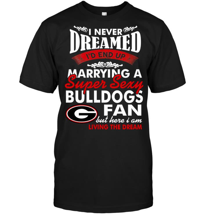Ncaa Georgia Bulldogs I Never Dreamed Id End Up Marrying A Super Sexy Bulldogs Fan Shirt Size Up To 5xl