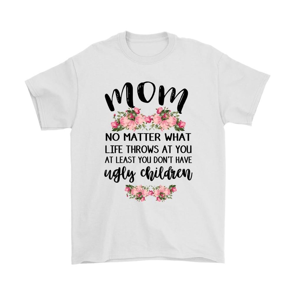 Mom No Matter What Life Throw At You Dont Have Ugly Children Shirts