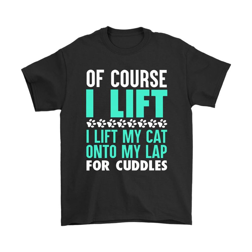 Of Course I Lift I Lift My Cat Onto My Lap For Cuddles Shirts