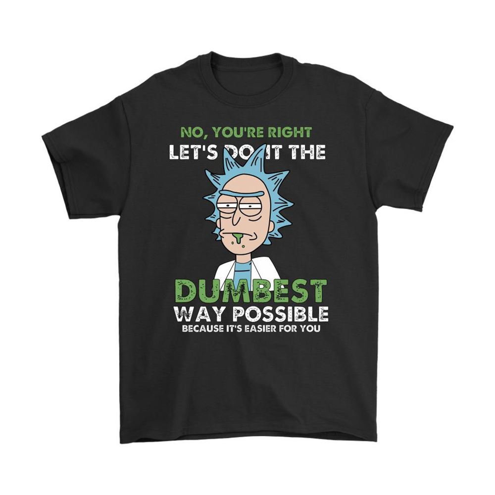 Rick And Morty No Youre Right Lets Do It The Dumbest Way Possible Shirts