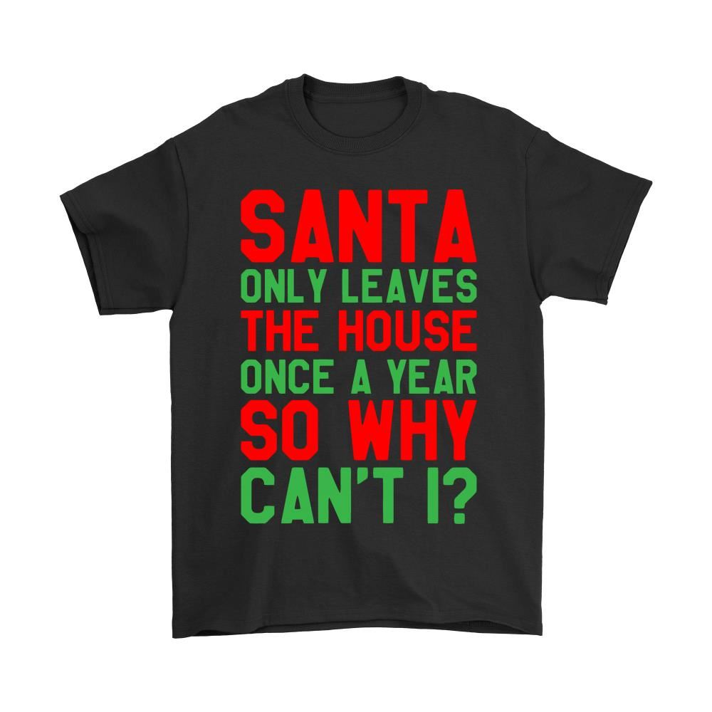 Santa Only Leaves The House Once A Year Why Cant I Christmas Shirts