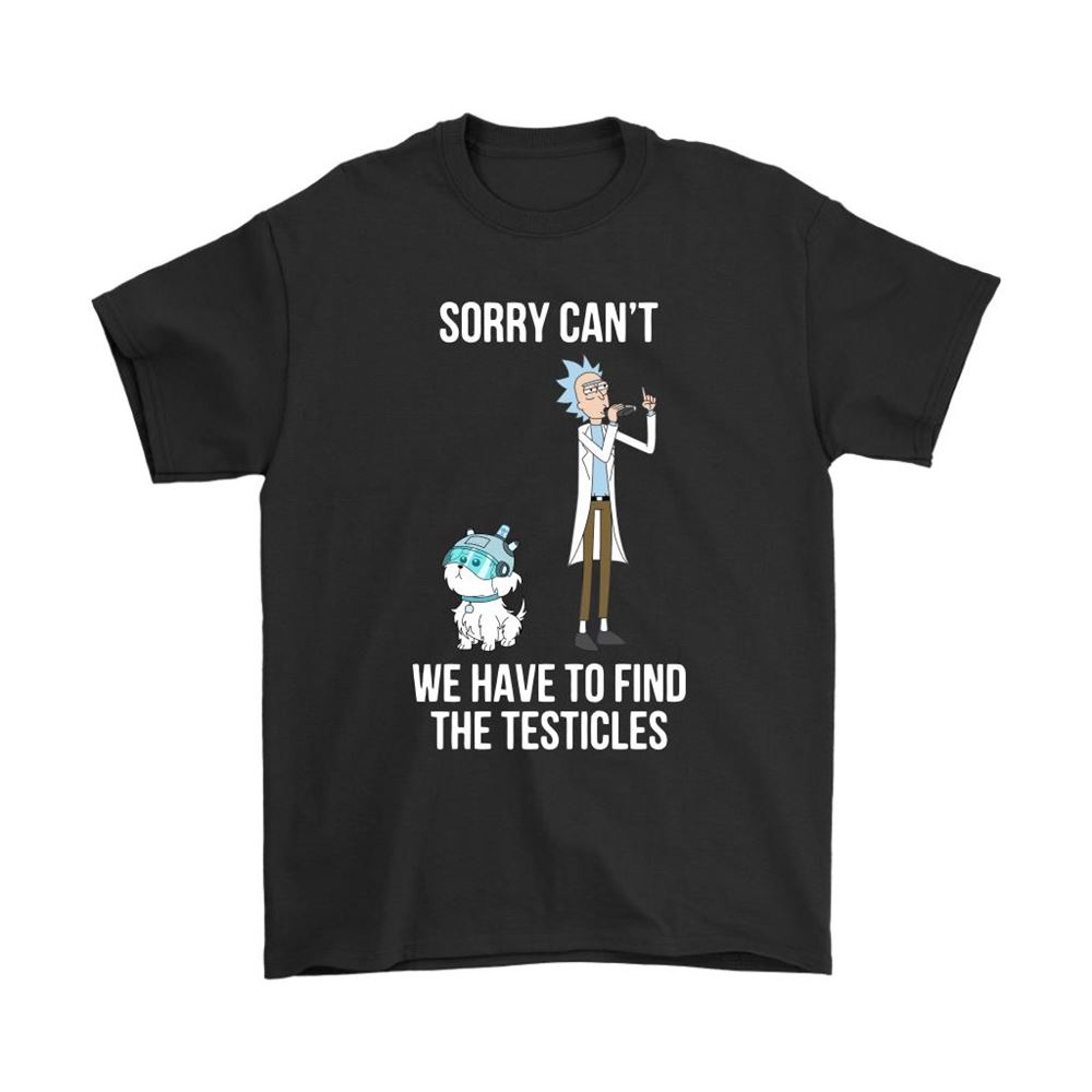 Sorry Cant We Have To Find The Testicles Rick And Morty Shirts