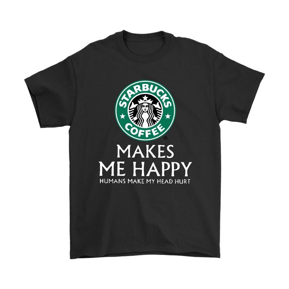 Starbucks Coffee Makes Me Happy Humans Make My Head Hurt Shirts