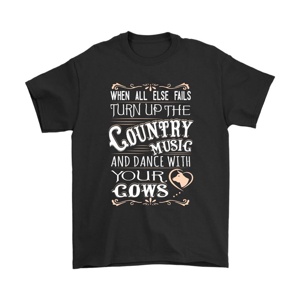 When All Else Fails Country Music And Dance With Your Cows Shirts