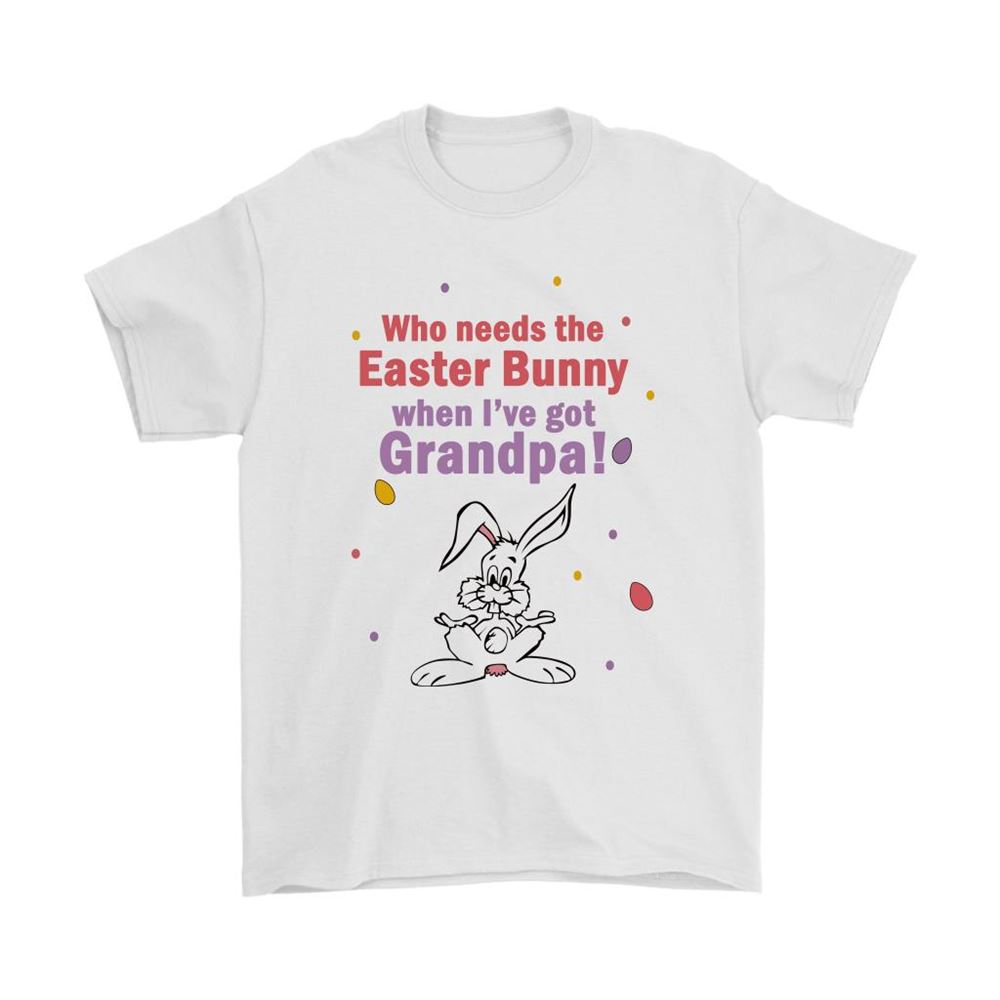 Who Needs The Easter Bunny When Ive Got Grandpa Shirts