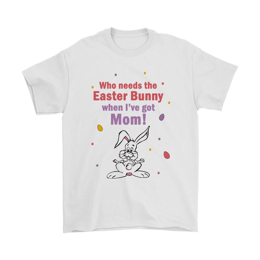 Who Needs The Easter Bunny When Ive Got Mom Shirts