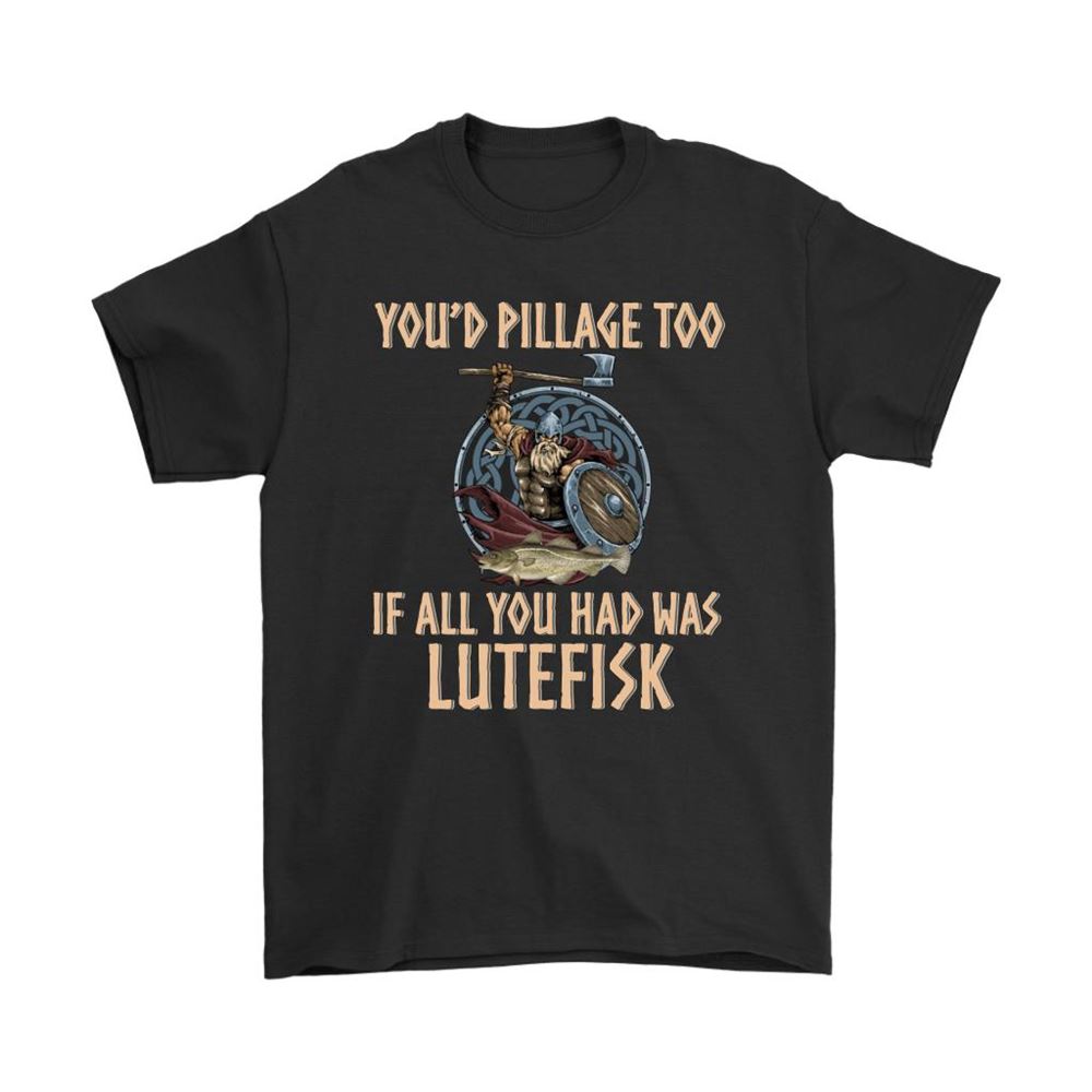 Youd Pillage Too If All You Had Was Lutefisk Viking Shirts