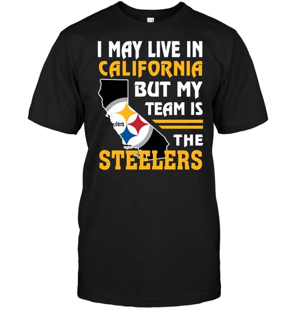 I May Live In California But My Team Is The Steelers Shirt Size Up To 5xl