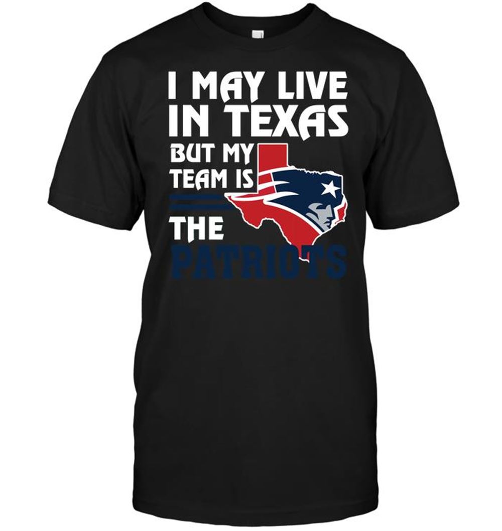 I May Live In Texas But My Team Is The Patriots Shirt Size S-5xl