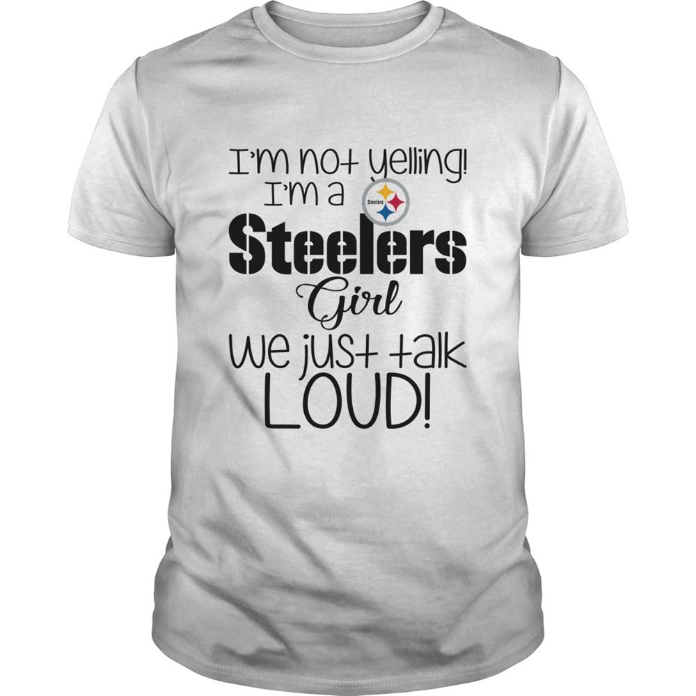 Im Not Yelling Im A Pittsburgh Steelers Girl We Just Talk Loud Shirt Size Up To 5xl