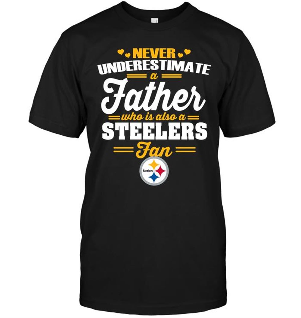Never Underestimate A Father Who Is Also A Steelers Fan Shirt Size Up To 5xl