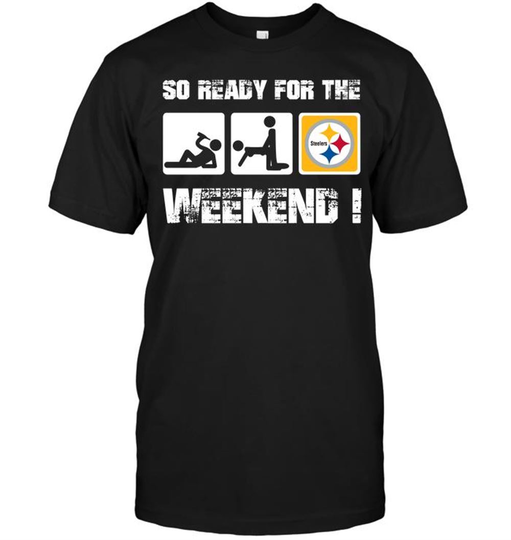 Pittsburgh Steelers So Ready For The Weekend Shirt Tshirt For Fan