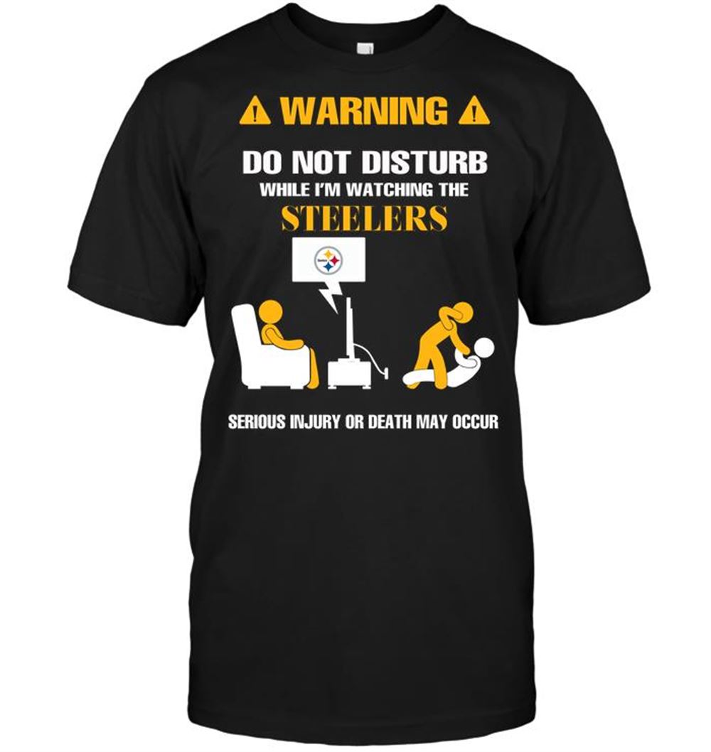 Warning Do Not Disturb While Im Watching The Steelers Serious Injury Or Death May Occur Shirt Gift For Fan