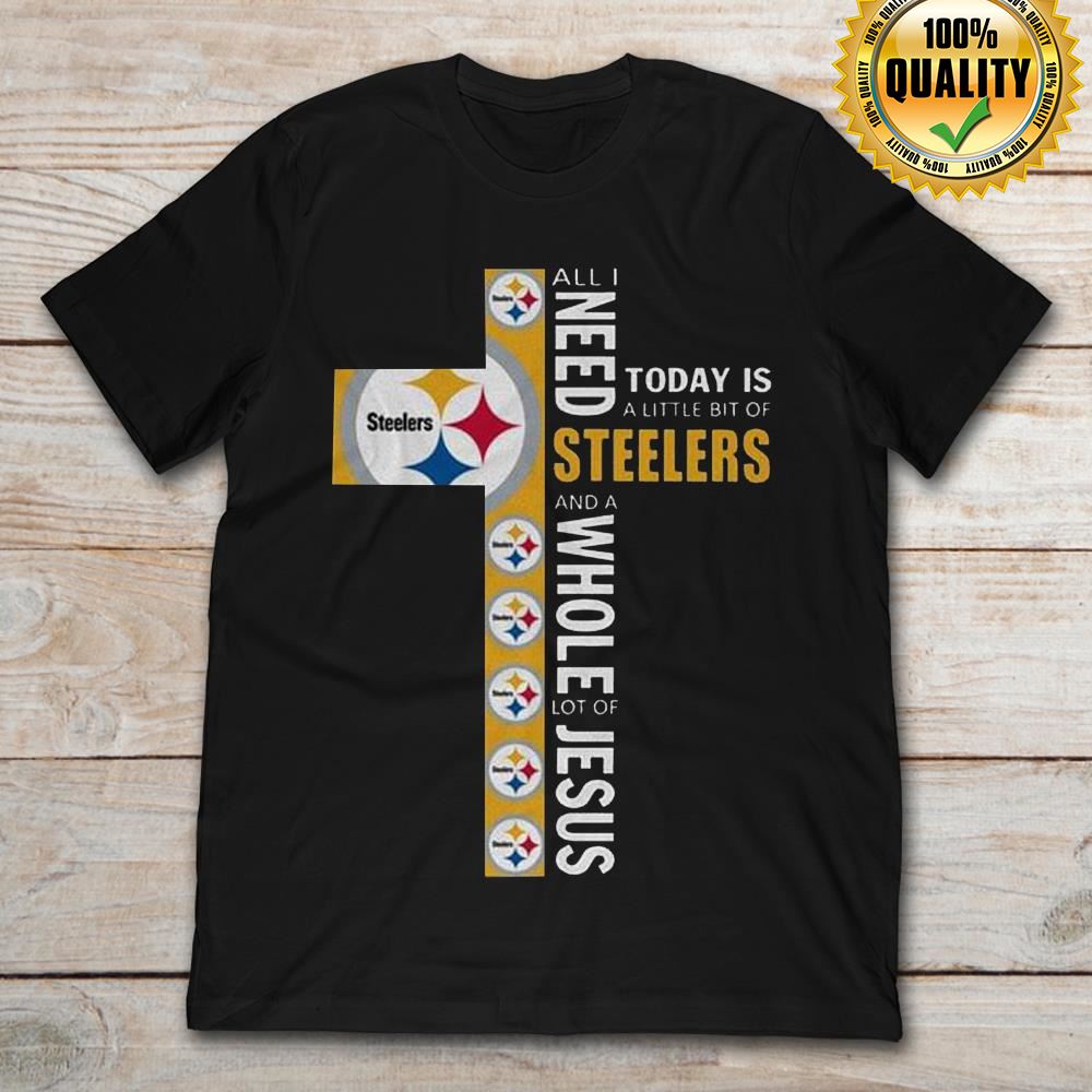 All I Need Today Is A Little Bit Of Steelers And A Whole Lot Of Jesus Size S-5xl