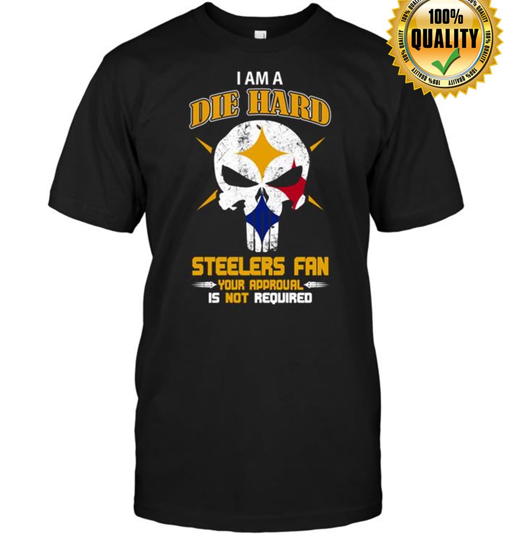 I Am A Die Hard Steelers Fan Your Approval Is Not Required Tshirt For Fan