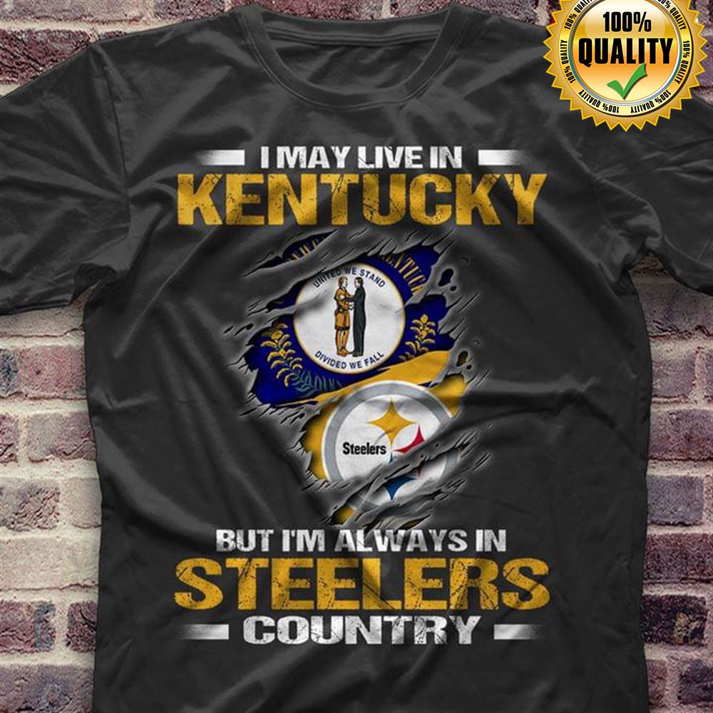 I May Live In Kentucky But Im Always In Pittsburgh Steelers Country Size Up To 5xl