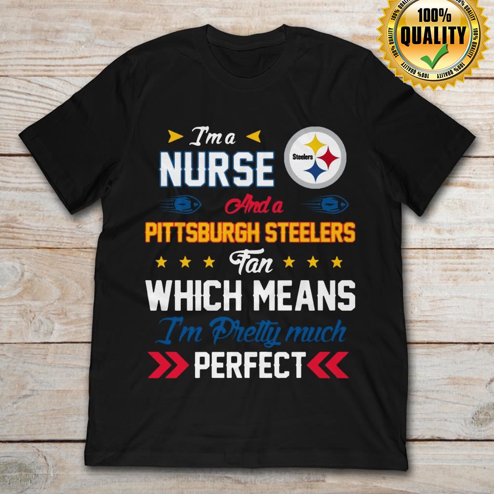 Im A Nurse And A Pittsburgh Steelers Fan Which Means Im Pretty Much Perfect Size S-5xl