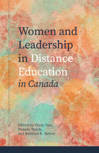 Book cover: Women and Leadership in Distance Education in Canada, edited by Cindy Ives, Pamela Walsh, and Rebecca E. Heiser.