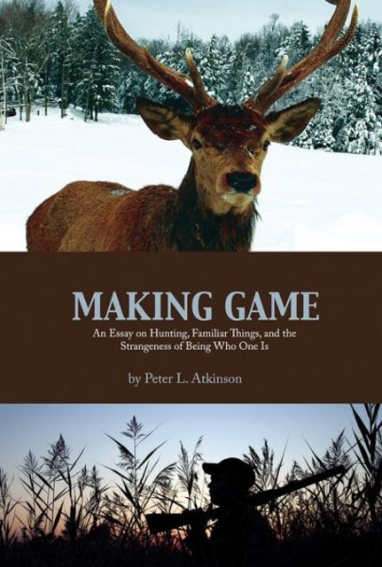 Book cover: Making Game: An Essay on Hunting, Familiar Things, and the Strangeness of Being Who One Is, by Peter L. Atkinson.