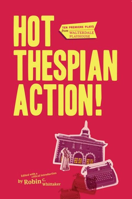 Book cover: Hot Thespian Action! Ten Premiere Plays from Walterdale Playhouse, edited by Robin C. Whittaker.