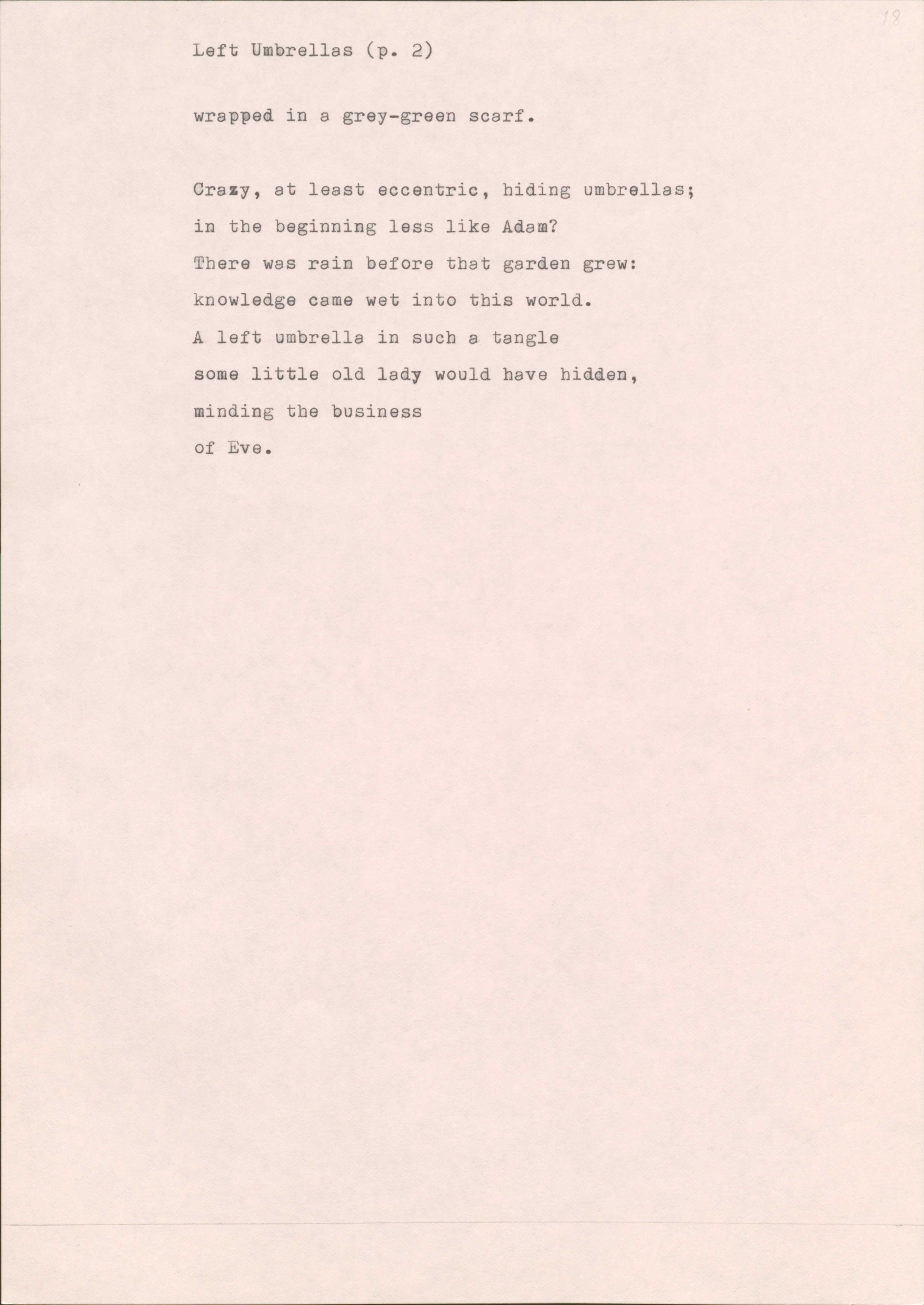 Left Umbrellas (p. 2)

wrapped in a grey-green scarf.

Crazy, at least eccentric, hiding umbrellas; 
in the beginning less like Adam? 
There was rain before that garden grew:
knowledge came wet into this world.
A left umbrella in such a tangle 
some little old lady would have hidden, 
minding the business
of Eve.
