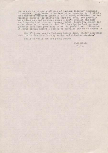 you can do is query editors of various literary journals
in America. CLAJ would offer less of an opportunity, I think,
than minority-oriented journals not minority-oriented. As for
possible markets (if that's the word you use), you probably
have ideas as good as mine, since I don't usually dig into
the dramatic tradition or (heaven forbid) teach it, except for
a few classics on occasion. But I'll be glad to look up some
journals that seem promising to me, if you'd like. Libraries
in Paris should afford a number of examples for me to browse in.

 So, I'll see you in Toulouse before long, gladly accepting
that invitation to a "study, eating and drinking session."

 Hello to Odile and the young people.

       Sincerely,

       Jim
