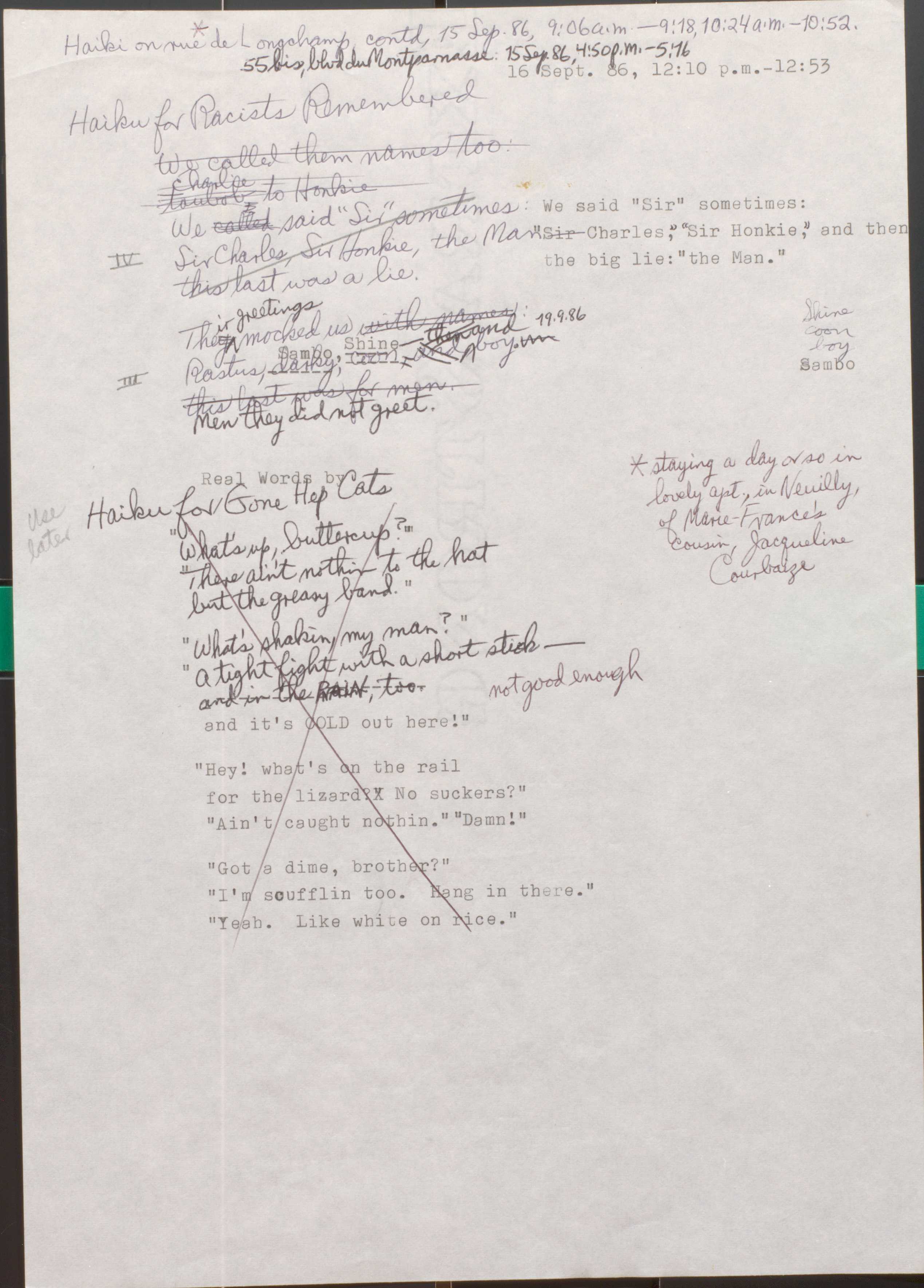 163

Breakaway Haiku

For Racists Remembered: 

I

“For White Only” was
what they meant, no matter what
pie was being sliced.

II

They cursed at children,
murdered, cleaned their hands with laws.
Strong people fought back.

III

Their greetings mocked us:
Rastus, Sambo, Shine--and boy.
Men they did not greet.

IV

We said “Sir” sometimes:
“Sir Charles,” “Sir Honkie,” and then 
the big lie: “the Man”.

1986
1987
