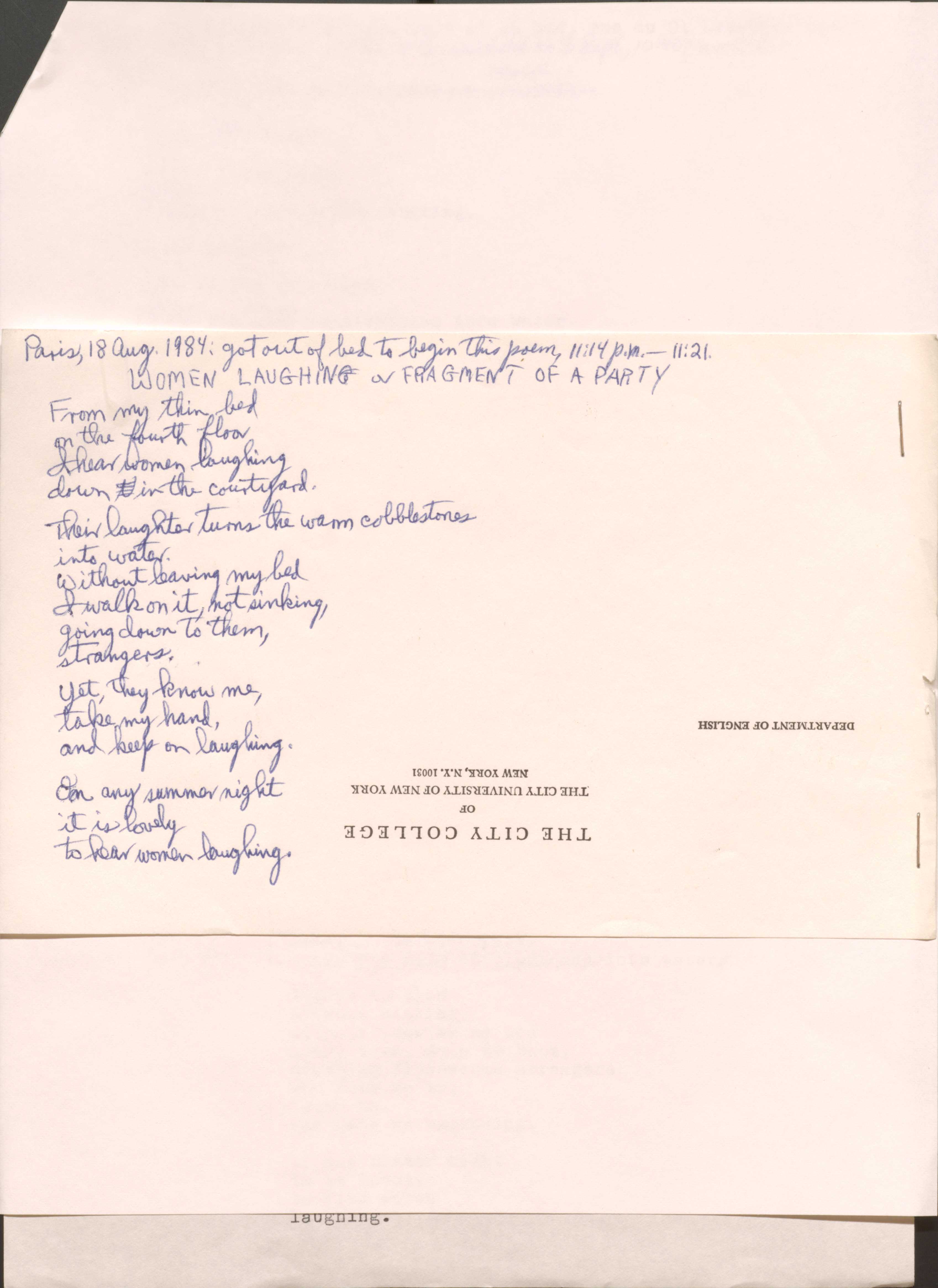 Paris, 18 Aug., 1984. Got out of bed to begin this poem, 11:14 p.m—11:21

WOMEN LAUGHING or FRAGMENT OF A PARTY

From my thin bed
on the fourth floor
I hear women laughing
down in the courtyard. 

Their laughter turns the warm cobblestones
into water.
Without leaving my bed
I walk on it, not sinking,
going down to them, strangers.
Yet, they know me,
take my hand,
and keep on laughing.

On any summer night
it is lovely
to hear women laughing.
