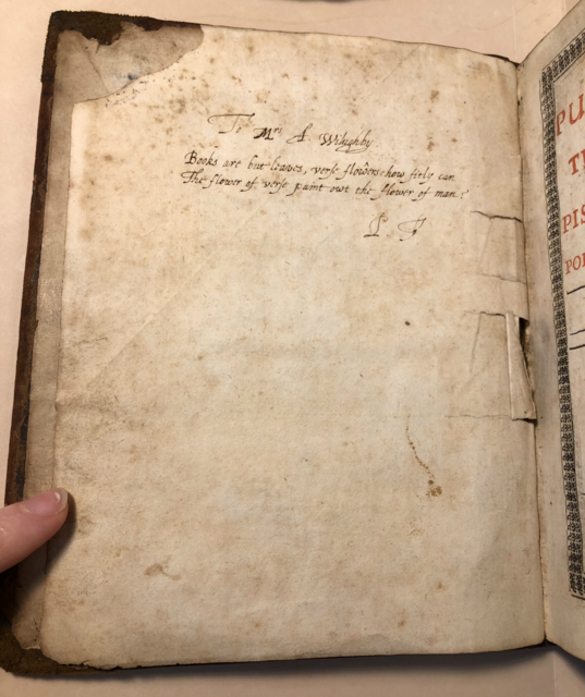 Phineas Fletcher’s inscription to Anne Willoughby, daughter of his former patron, Sir Henry Willoughby, reading: “To Mrs. A. Wilughby. / Books are but leaues, verse flowers: how fitly can / The flower of verse paint owt the flower of man? / P. F.”