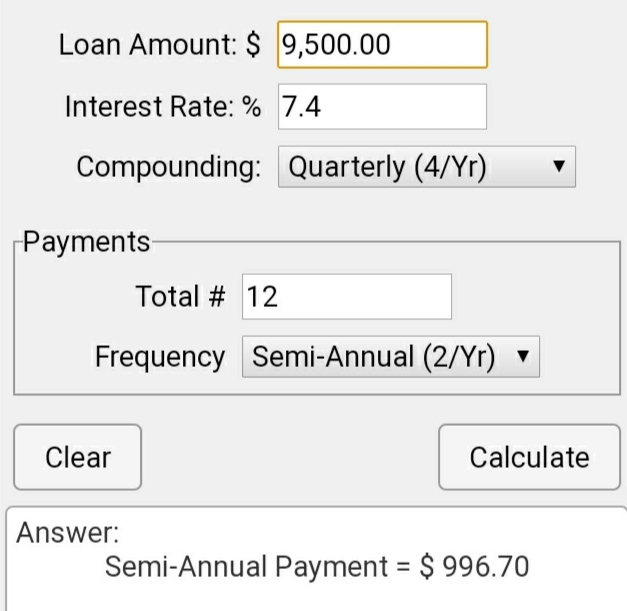 Loan Amount: $ 9,500.00 Interest Rate: % 7.4 Compounding: Quarterly (4/Yr) Payments Total # 12 Frequency Semi-Annual (2/Yr) v