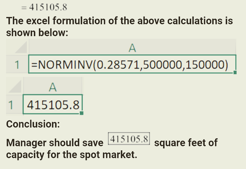 = 415105.8 The excel formulation of the above calculations is shown below: A 1 =NORMINV(0.28571,500000,150000) ? 1 415105.8 C