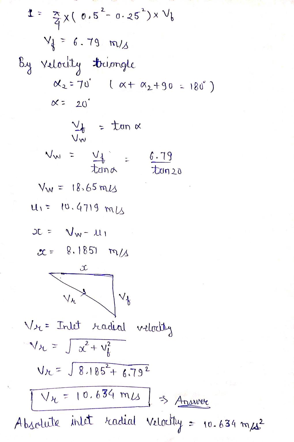 1 : 3 x 0.59-0.25)* Mb Y = 6.79 mis By Velocity triangle 2 = 70 (x+ a2+90 = 180Â°) : 20 = tan a Vw Ww= Vf tana Vw = 18.65 mis