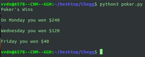 vvdn@6578--CNM --GGN: -/Desktop/Chegg$ python3 poker.py Pokers Wins On Monday you won $240 Wednesday you won $120 Friday you