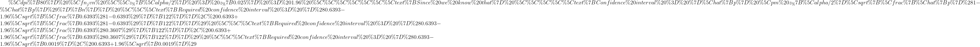 \\z_{\alpha/2} = z_{0.025} = 1.96 \\\\\\\text{Since we know that} \\\\\text{Confidence interval = }\hat{p} \pm z_{\alpha/2}\sqrt{\frac{\hat{p}(1-\hat{p})}{n}} \\\text{Required confidence interval = }(0.6393-1.96\sqrt{\frac{0.6393(1-0.6393)}{122}}, 0.6393+1.96\sqrt{\frac{0.6393(1-0.6393)}{122}}) \\\text{Required confidence interval = }(0.6393-1.96\sqrt{\frac{0.6393(0.3607)}{122}}, 0.6393+1.96\sqrt{\frac{0.6393(0.3607)}{122}}) \\\text{Required confidence interval = }(0.6393-1.96\sqrt{0.0019}, 0.6393+1.96\sqrt{0.0019})