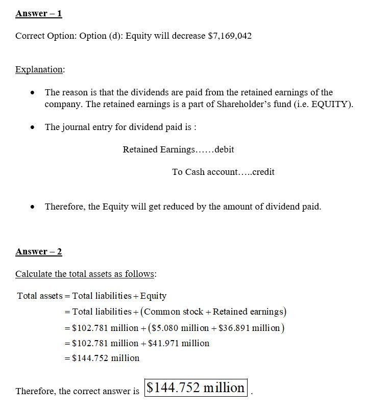 Answer-1 Correct Option: Option (d): Equity will decrease $7,169,042 Explanation: The reason is that the dividends are paid f
