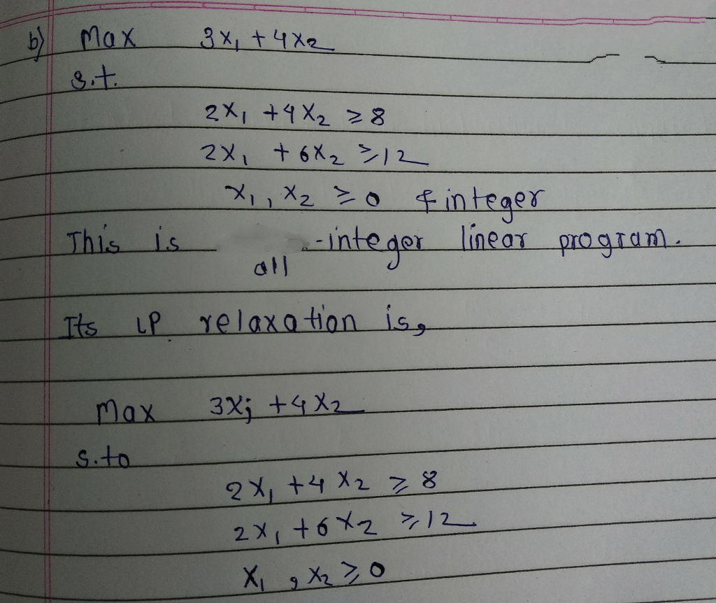 3 x + 4X2 Max sit 2x + 4 X2 38 2X, +6X2 12 O x,,X2²0 & integer This is an integer liner program Its up relaxation is, Max 3X;