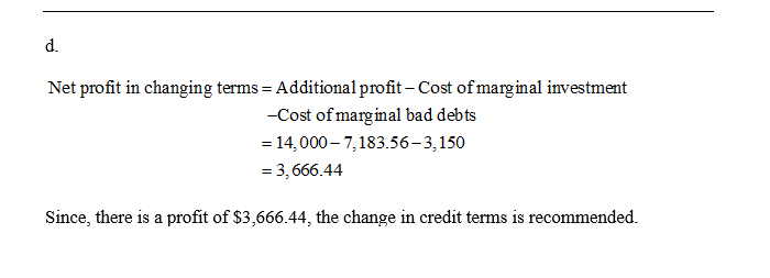 d. Net profit in changing terms = Additional profit - Cost of marginal investment -Cost of marginal bad debts = 14,000 - 7,18