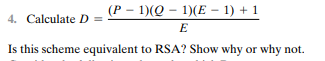 Consider the following scheme: 1. Pick an odd number, E. 2. Pick two prime numbers, P and Q, where...