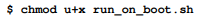 Mark the run_on_boot.sh file as an executable file: If you are not familiar with the chmod command...