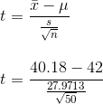 \newline t=\frac{\bar{x}-\mu}{\frac{s}{\sqrt{n}}} \newline\newline\newline t=\frac{40.18-42}{\frac{27.9713}{\sqrt{50}}}