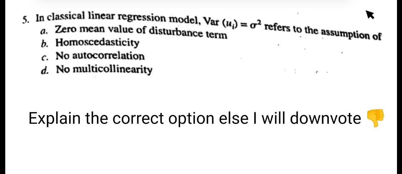 In classical linear regression model, Var (u;) = o’ refers to the assumption of a. Zero mean value...