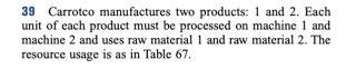 39 Carrotco manufactures two products: 1 and 2. Each unit of each product must be processed on...-1