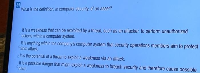 What is the definition, in computer security, of an asset? a) It is a weakness that can be exploited...