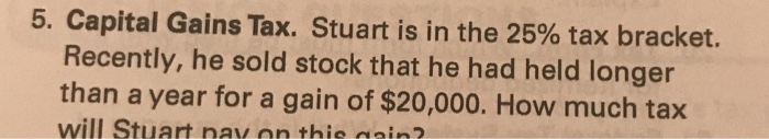 Capital Gains Tax. Stuart is in the 25% tax bracket. Recently, he sold stock that he had held longer...