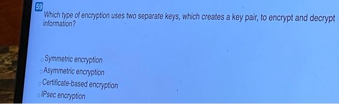 Which type of encryption uses two separate keys, which creates a key pair, to encrypt and decrypt...