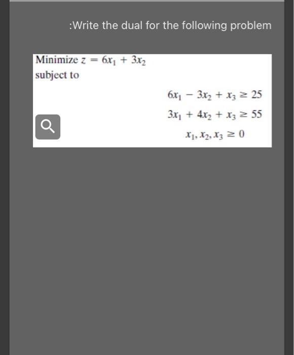 Write the dual for the following problem Minimize z = 6x; + 3xz subject to 6x1 - 3x2 + x3 = 25 3x +...