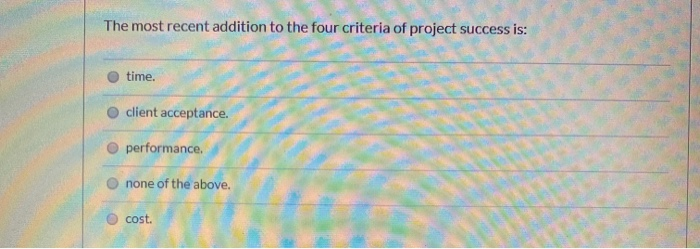 The most recent addition to the four criteria of project success is: time. client acceptance....